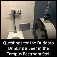 Questions for the Dudebro Drinking a Beer in the Campus Restroom Stall: A Non-Exhaustive List