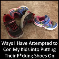 Ways I Have Attempted to Con My Kids into Putting Thier F*cking Shoes On: A Non-Exhaustive List